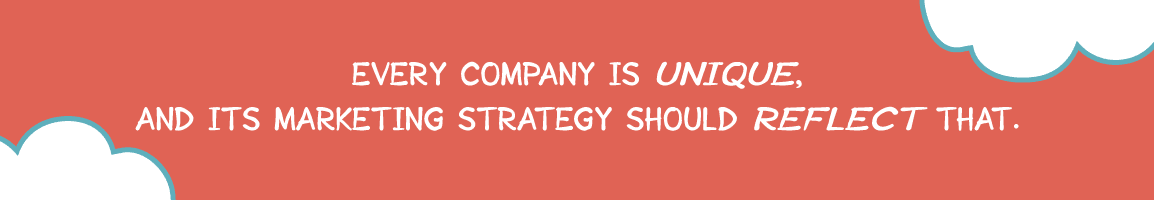 Every company is unique, and its marketing strategy should reflect that.