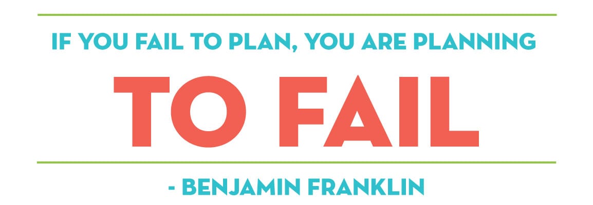 “If you fail to plan, you are planning to fail.” – Ben Franklin