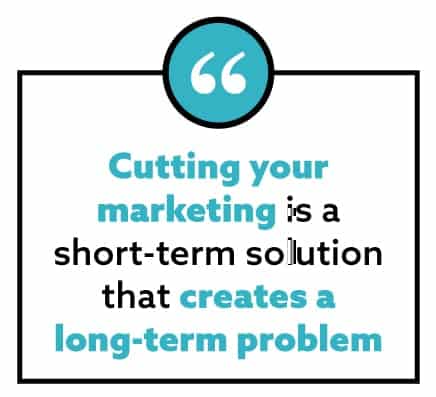 “Cutting your marketing is a short-term solution that creates a long-term problem”