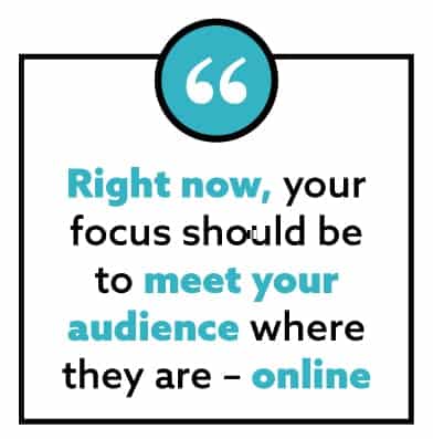 “Right now, your focus should be to meet your audience where they are – online”